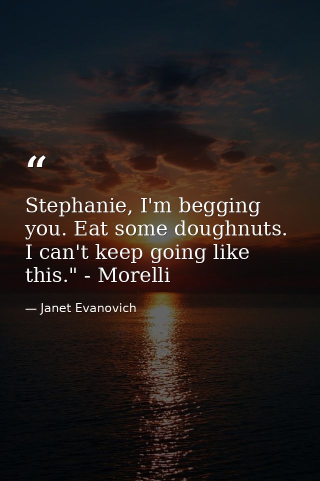 Stephanie, I'm begging you. Eat some doughnuts. I can't keep going like this." - Morelli — Janet Evanovich