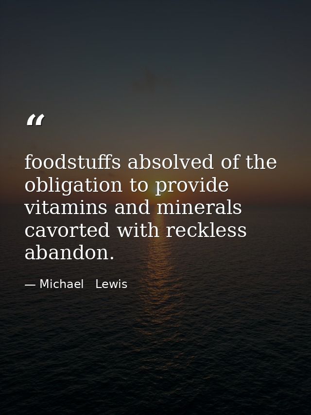 foodstuffs absolved of the obligation to provide vitamins and minerals cavorted with reckless abandon. — Michael   Lewis