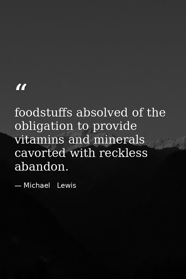 foodstuffs absolved of the obligation to provide vitamins and minerals cavorted with reckless abandon. — Michael   Lewis