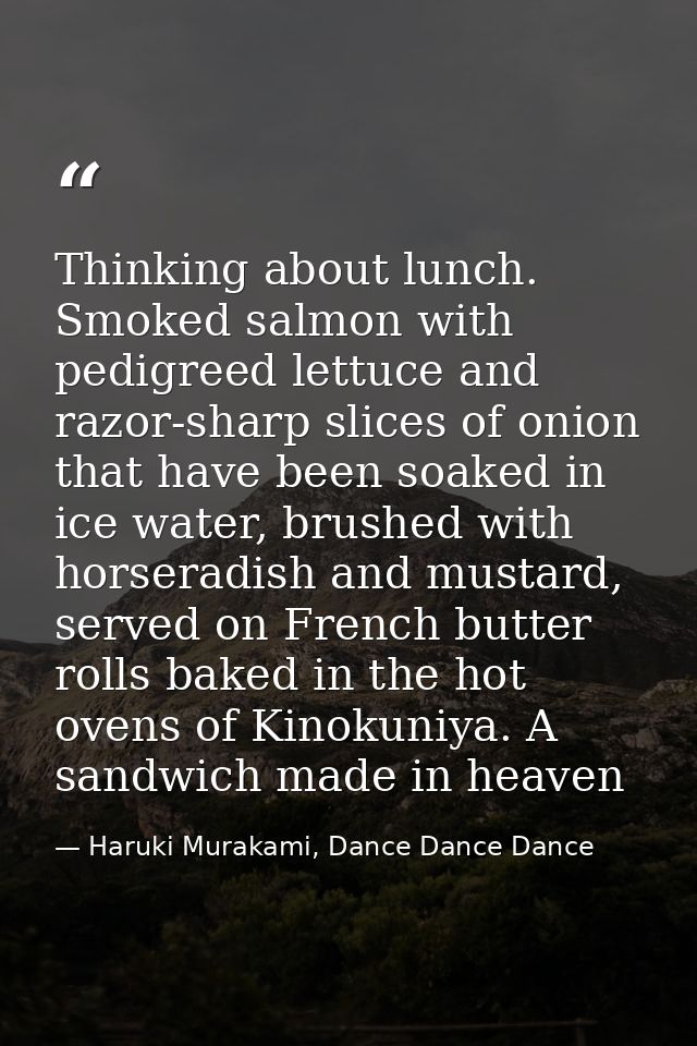 Thinking about lunch. Smoked salmon with pedigreed lettuce and razor-sharp slices of onion that have been soaked in ice  — Haruki Murakami, Dance Dance Dance