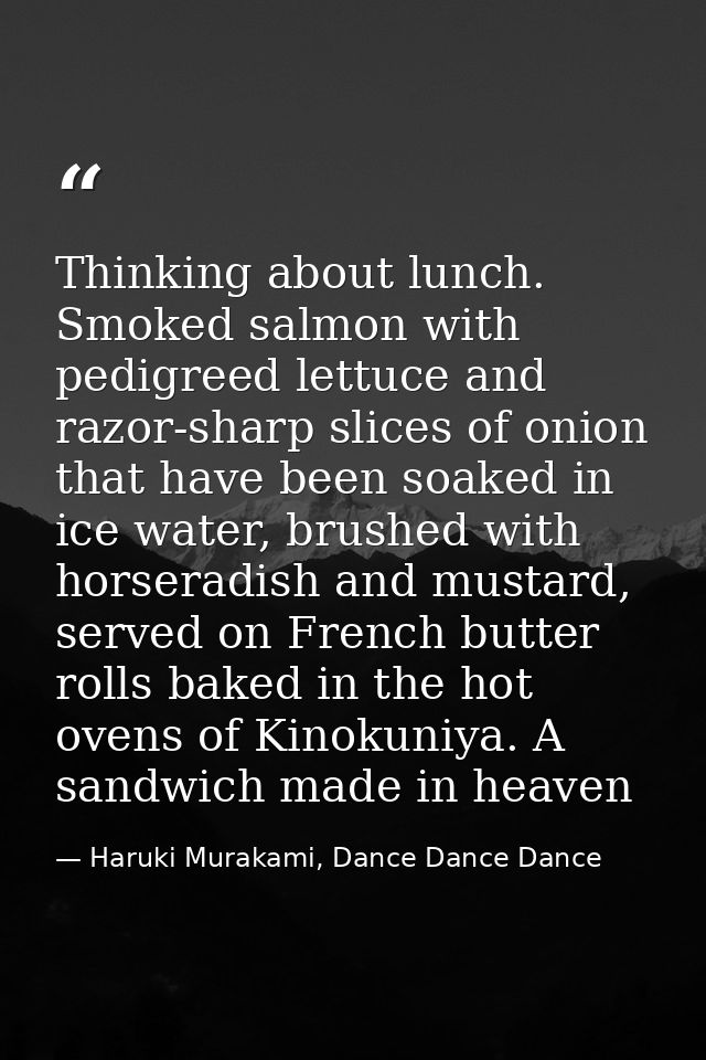 Thinking about lunch. Smoked salmon with pedigreed lettuce and razor-sharp slices of onion that have been soaked in ice  — Haruki Murakami, Dance Dance Dance