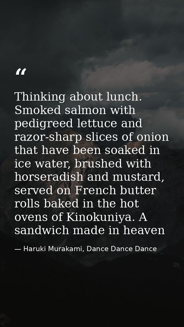 Thinking about lunch. Smoked salmon with pedigreed lettuce and razor-sharp slices of onion that have been soaked in ice  — Haruki Murakami, Dance Dance Dance