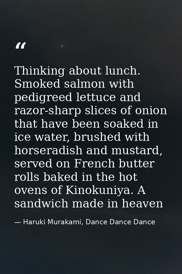 Thinking about lunch. Smoked salmon with pedigreed lettuce and razor-sharp slices of onion that have been soaked in ice  — Haruki Murakami, Dance Dance Dance