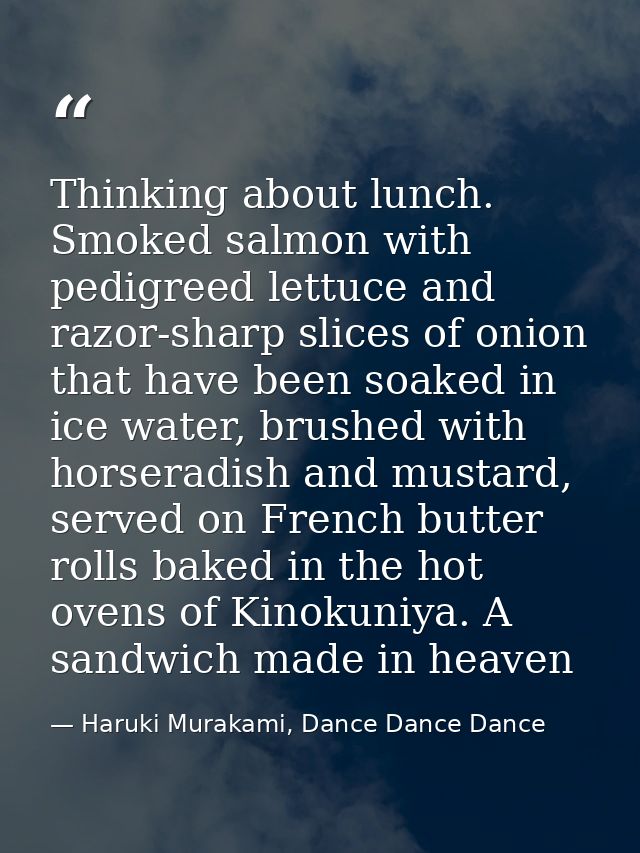 Thinking about lunch. Smoked salmon with pedigreed lettuce and razor-sharp slices of onion that have been soaked in ice  — Haruki Murakami, Dance Dance Dance
