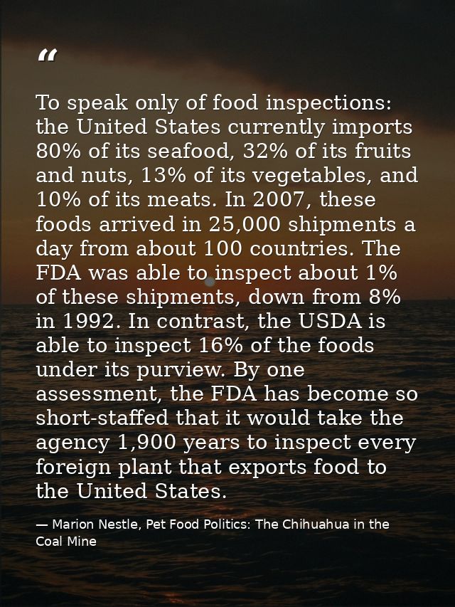 To speak only of food inspections: the United States currently imports 80% of its seafood, 32% of its fruits and nuts, 1 — Marion Nestle, Pet Food Politics: The Chihuahua in the Coal Mine