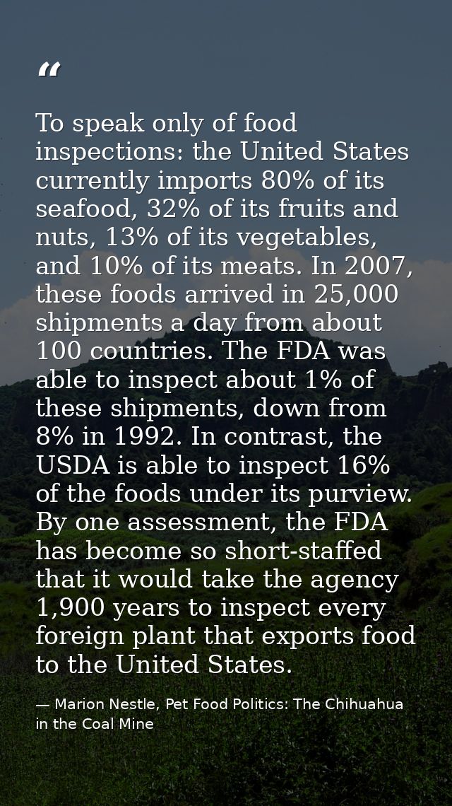 To speak only of food inspections: the United States currently imports 80% of its seafood, 32% of its fruits and nuts, 1 — Marion Nestle, Pet Food Politics: The Chihuahua in the Coal Mine