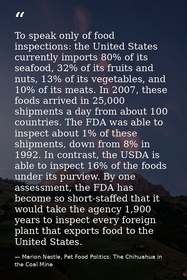 To speak only of food inspections: the United States currently imports 80% of its seafood, 32% of its fruits and nuts, 1 — Marion Nestle, Pet Food Politics: The Chihuahua in the Coal Mine