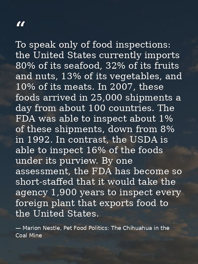To speak only of food inspections: the United States currently imports 80% of its seafood, 32% of its fruits and nuts, 1 — Marion Nestle, Pet Food Politics: The Chihuahua in the Coal Mine