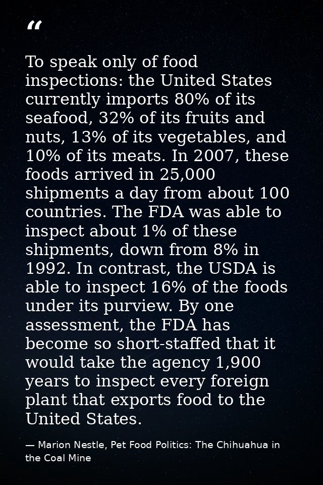 To speak only of food inspections: the United States currently imports 80% of its seafood, 32% of its fruits and nuts, 1 — Marion Nestle, Pet Food Politics: The Chihuahua in the Coal Mine