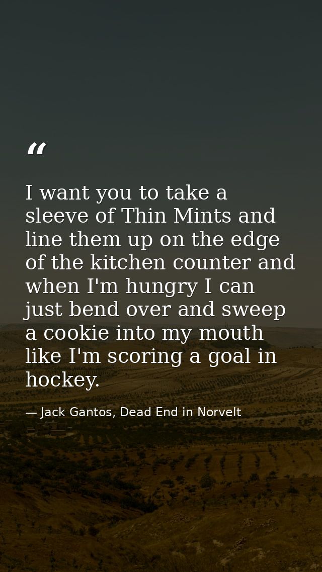 I want you to take a sleeve of Thin Mints and line them up on the edge of the kitchen counter and when I'm hungry I can  — Jack Gantos, Dead End in Norvelt