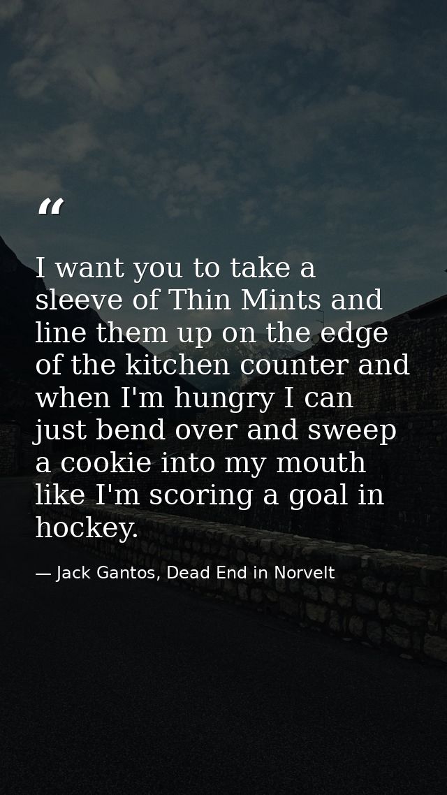 I want you to take a sleeve of Thin Mints and line them up on the edge of the kitchen counter and when I'm hungry I can  — Jack Gantos, Dead End in Norvelt