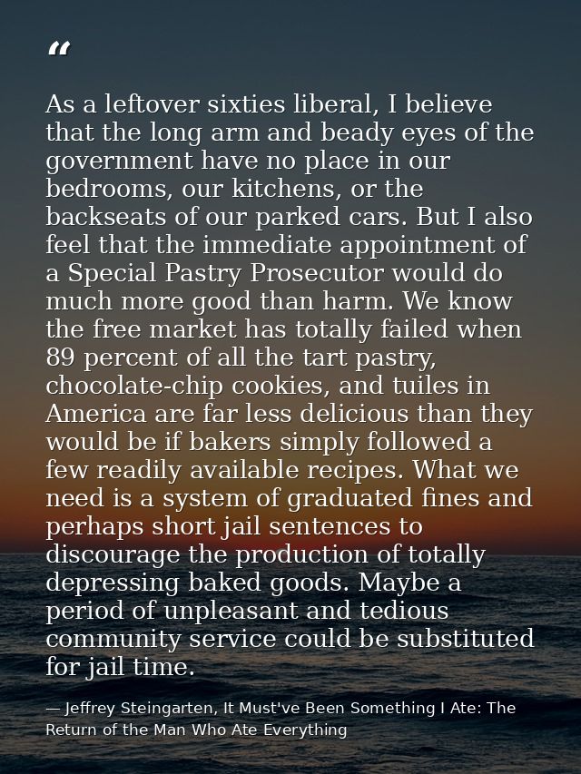 As a leftover sixties liberal, I believe that the long arm and beady eyes of the government have no place in our bedroom — Jeffrey Steingarten, It Must've Been Something I Ate: The Return of the Man Who Ate Everything