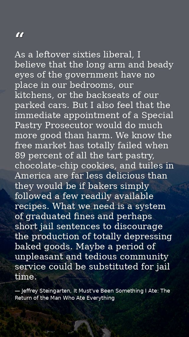 As a leftover sixties liberal, I believe that the long arm and beady eyes of the government have no place in our bedroom — Jeffrey Steingarten, It Must've Been Something I Ate: The Return of the Man Who Ate Everything