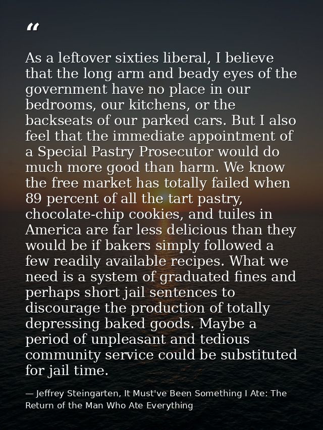 As a leftover sixties liberal, I believe that the long arm and beady eyes of the government have no place in our bedroom — Jeffrey Steingarten, It Must've Been Something I Ate: The Return of the Man Who Ate Everything