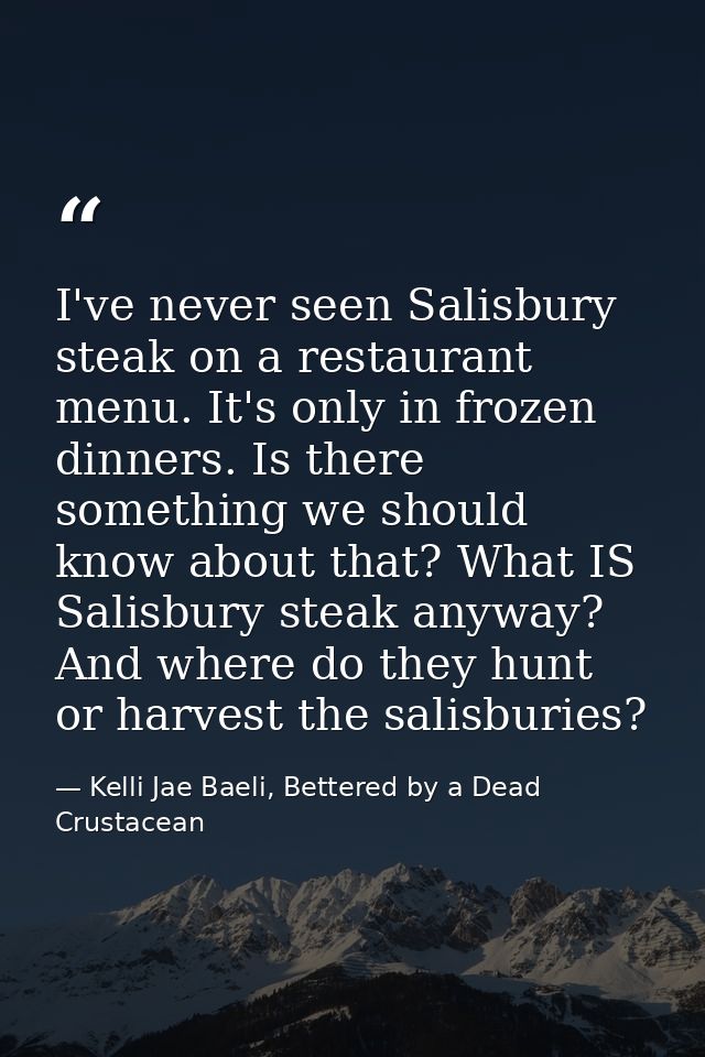 I've never seen Salisbury steak on a restaurant menu. It's only in frozen dinners. Is there something we should know abo — Kelli Jae Baeli, Bettered by a Dead Crustacean