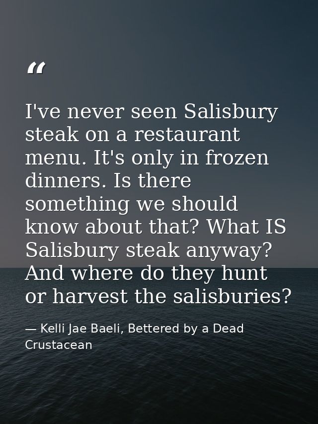 I've never seen Salisbury steak on a restaurant menu. It's only in frozen dinners. Is there something we should know abo — Kelli Jae Baeli, Bettered by a Dead Crustacean