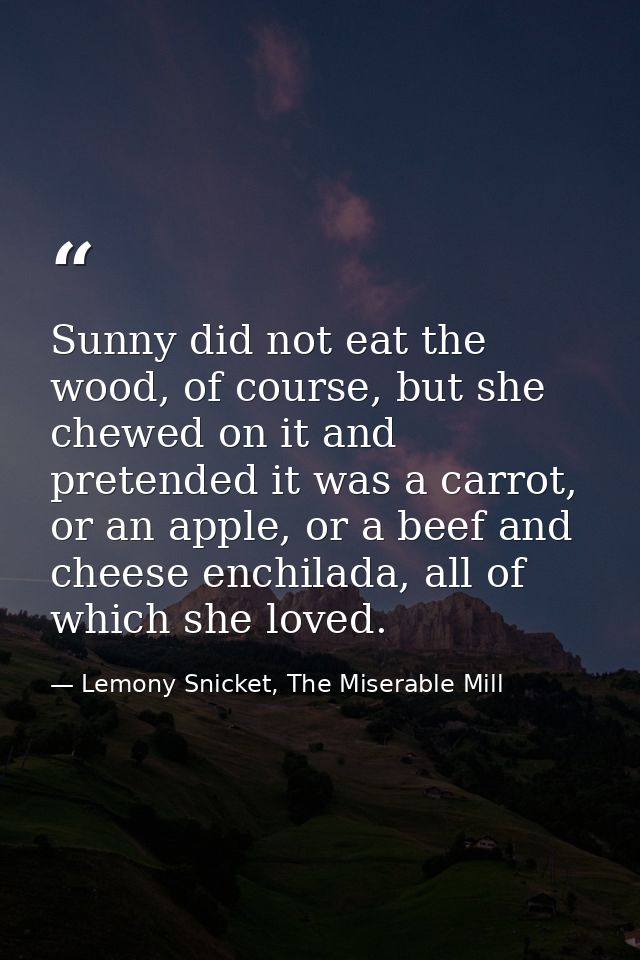 Sunny did not eat the wood, of course, but she chewed on it and pretended it was a carrot, or an apple, or a beef and ch — Lemony Snicket, The Miserable Mill