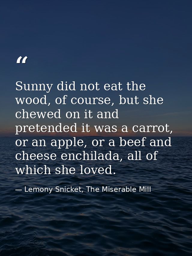 Sunny did not eat the wood, of course, but she chewed on it and pretended it was a carrot, or an apple, or a beef and ch — Lemony Snicket, The Miserable Mill