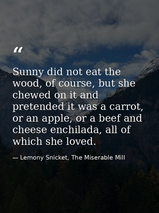 Sunny did not eat the wood, of course, but she chewed on it and pretended it was a carrot, or an apple, or a beef and ch — Lemony Snicket, The Miserable Mill