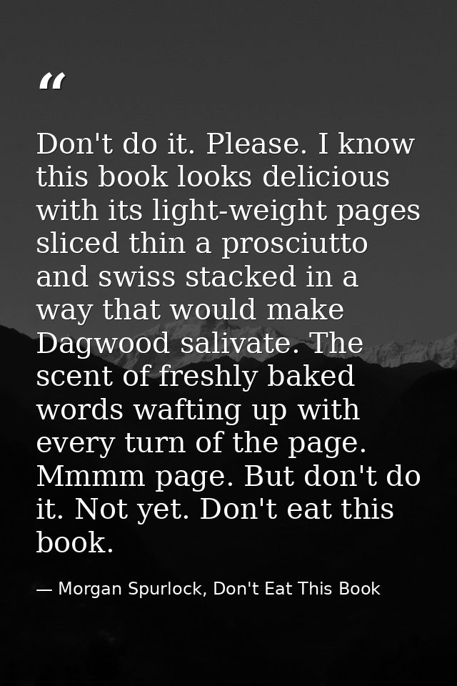 Don't do it. Please. I know this book looks delicious with its light-weight pages sliced thin a prosciutto and swiss sta — Morgan Spurlock, Don't Eat This Book
