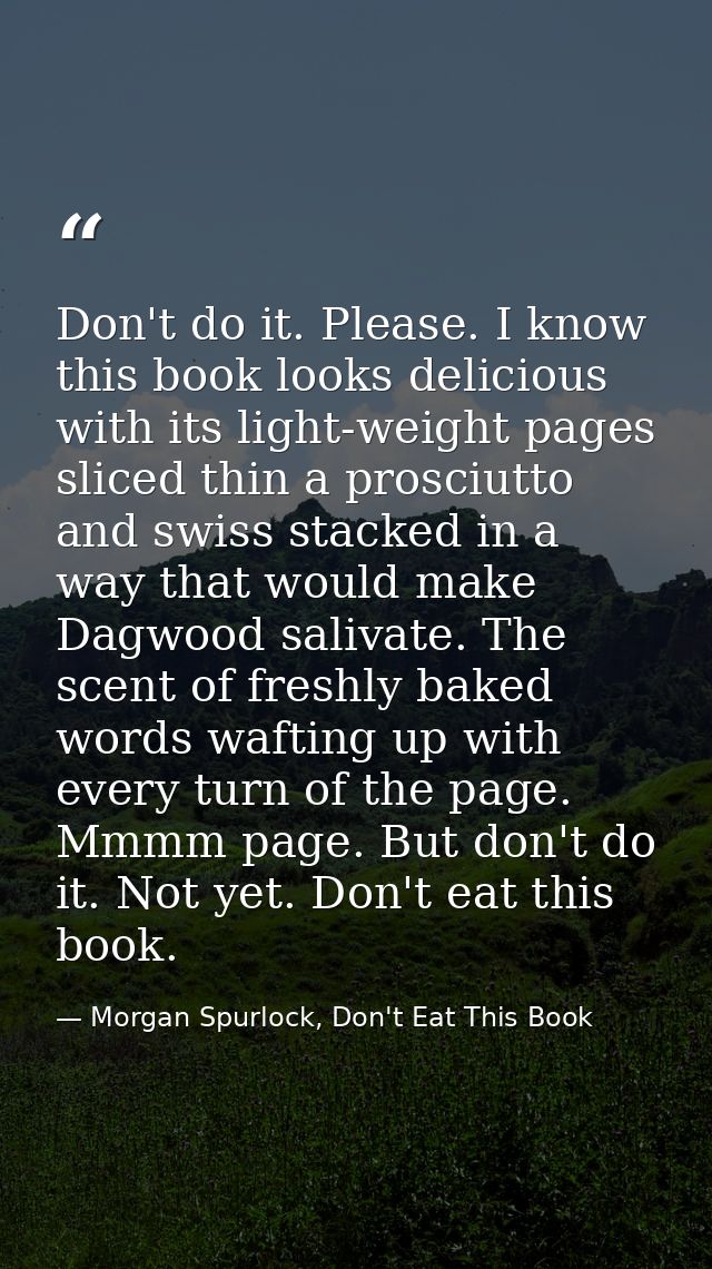 Don't do it. Please. I know this book looks delicious with its light-weight pages sliced thin a prosciutto and swiss sta — Morgan Spurlock, Don't Eat This Book