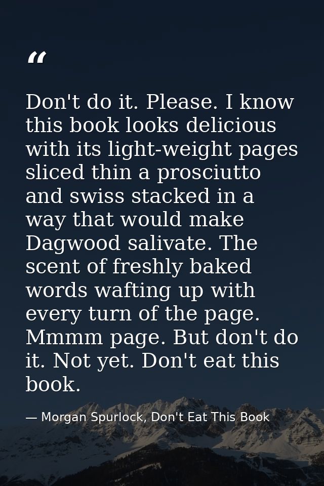 Don't do it. Please. I know this book looks delicious with its light-weight pages sliced thin a prosciutto and swiss sta — Morgan Spurlock, Don't Eat This Book