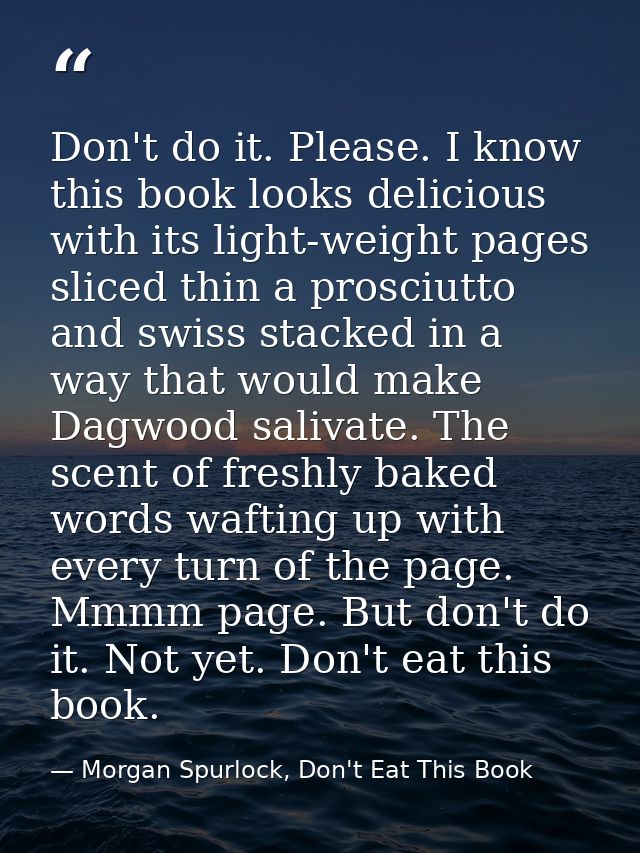 Don't do it. Please. I know this book looks delicious with its light-weight pages sliced thin a prosciutto and swiss sta — Morgan Spurlock, Don't Eat This Book