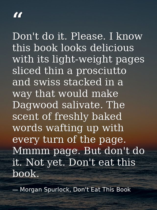 Don't do it. Please. I know this book looks delicious with its light-weight pages sliced thin a prosciutto and swiss sta — Morgan Spurlock, Don't Eat This Book