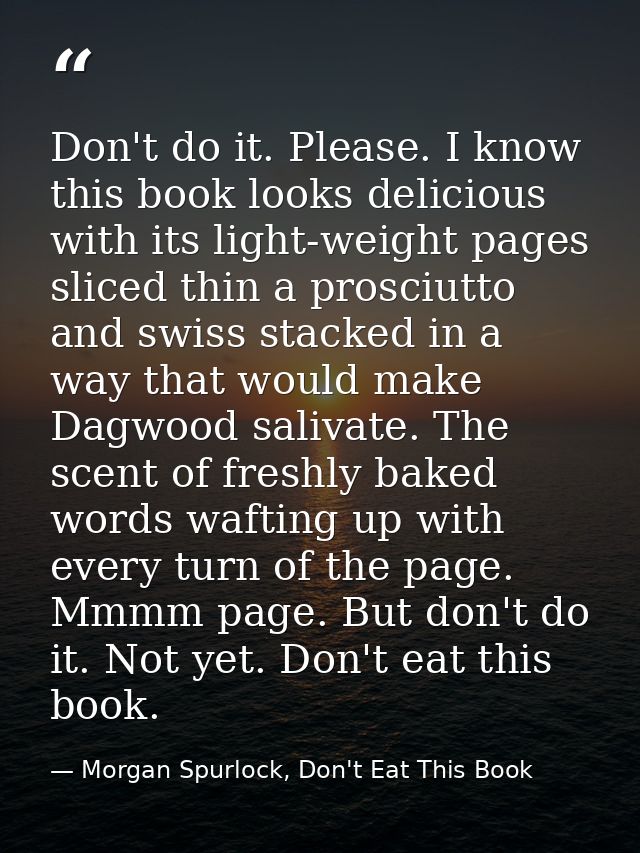 Don't do it. Please. I know this book looks delicious with its light-weight pages sliced thin a prosciutto and swiss sta — Morgan Spurlock, Don't Eat This Book