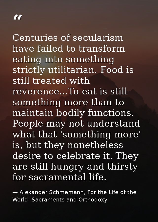 Centuries of secularism have failed to transform eating into something strictly utilitarian. Food is still treated with  — Alexander Schmemann, For the Life of the World: Sacraments and Orthodoxy