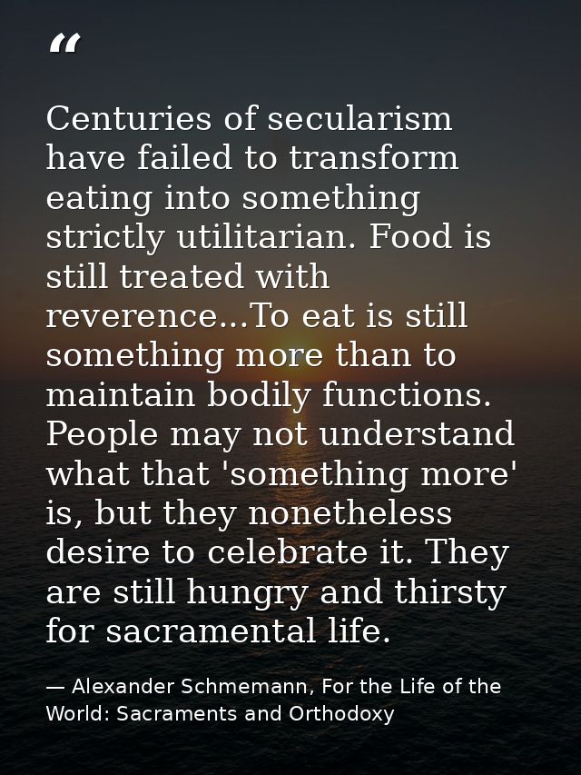 Centuries of secularism have failed to transform eating into something strictly utilitarian. Food is still treated with  — Alexander Schmemann, For the Life of the World: Sacraments and Orthodoxy