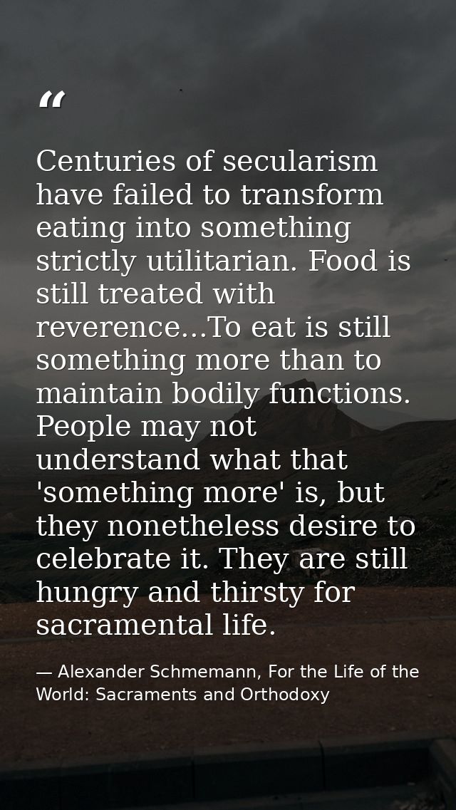Centuries of secularism have failed to transform eating into something strictly utilitarian. Food is still treated with  — Alexander Schmemann, For the Life of the World: Sacraments and Orthodoxy