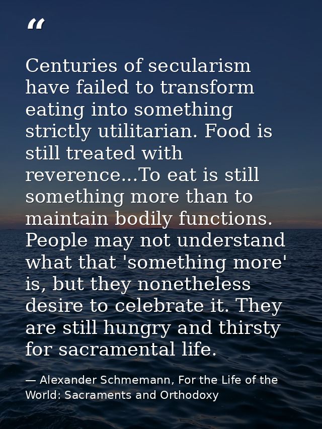 Centuries of secularism have failed to transform eating into something strictly utilitarian. Food is still treated with  — Alexander Schmemann, For the Life of the World: Sacraments and Orthodoxy