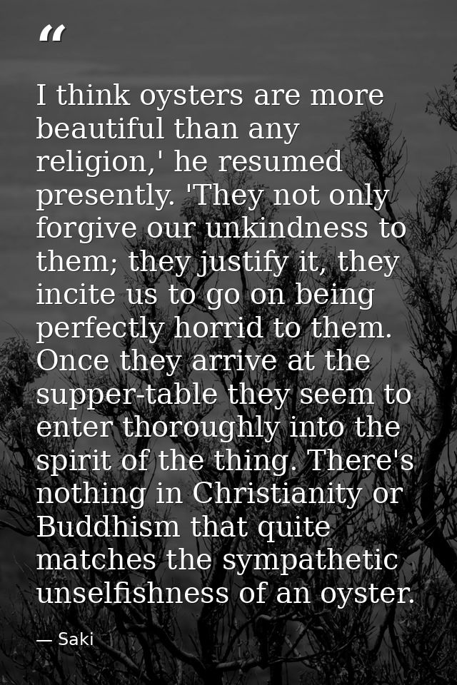 I think oysters are more beautiful than any religion,' he resumed presently. 'They not only forgive our unkindness to th — Saki