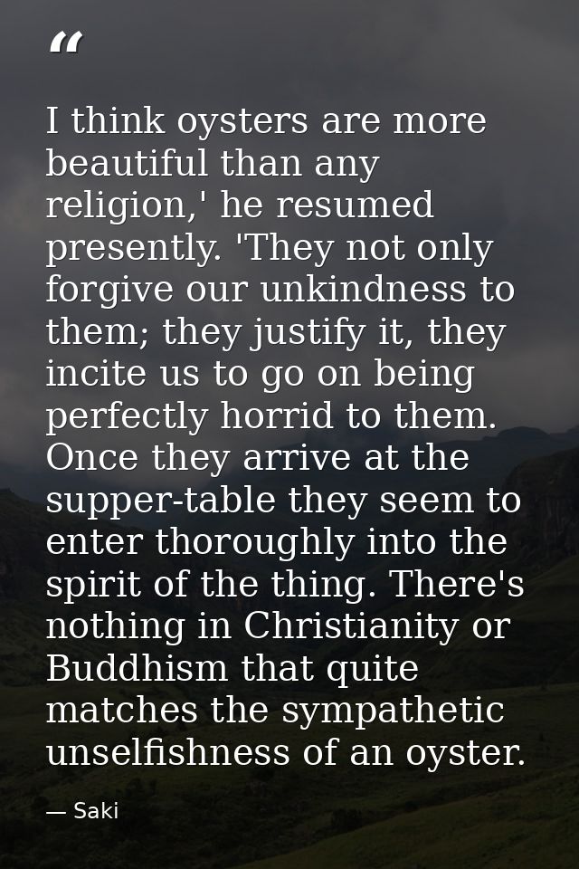 I think oysters are more beautiful than any religion,' he resumed presently. 'They not only forgive our unkindness to th — Saki