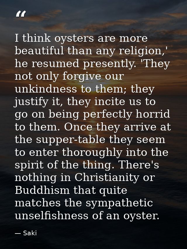 I think oysters are more beautiful than any religion,' he resumed presently. 'They not only forgive our unkindness to th — Saki