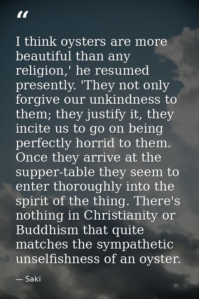I think oysters are more beautiful than any religion,' he resumed presently. 'They not only forgive our unkindness to th — Saki