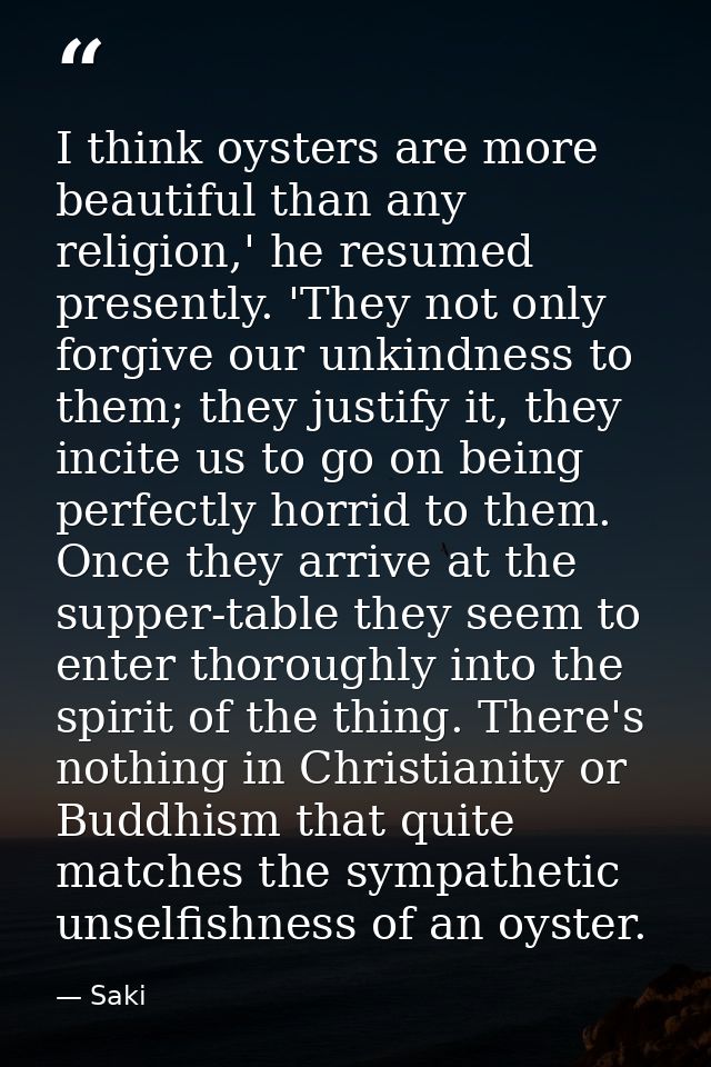 I think oysters are more beautiful than any religion,' he resumed presently. 'They not only forgive our unkindness to th — Saki