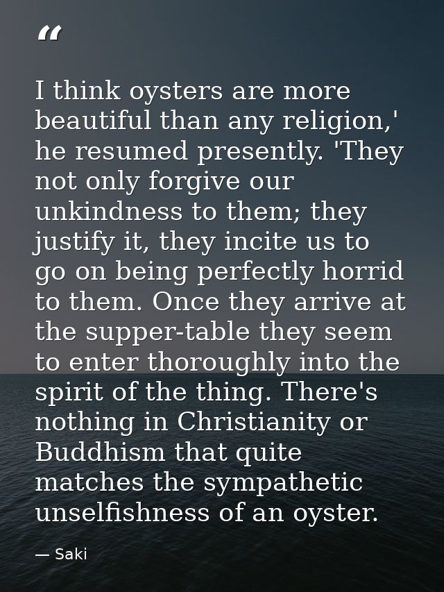 I think oysters are more beautiful than any religion,' he resumed presently. 'They not only forgive our unkindness to th — Saki
