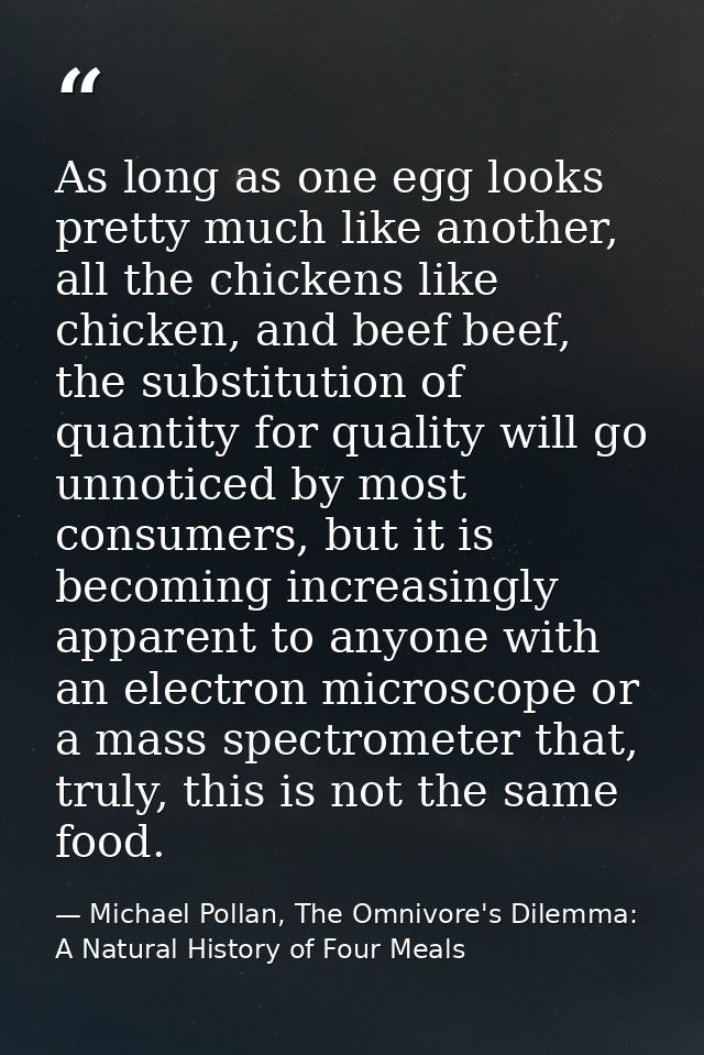 As long as one egg looks pretty much like another, all the chickens like chicken, and beef beef, the substitution of qua — Michael Pollan, The Omnivore's Dilemma: A Natural History of Four Meals