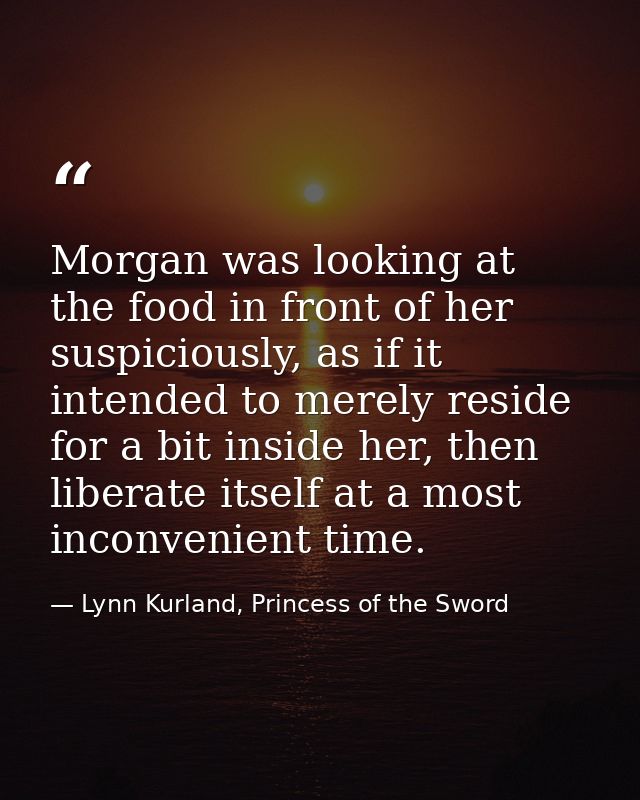 Morgan was looking at the food in front of her suspiciously, as if it intended to merely reside for a bit inside her, th — Lynn Kurland, Princess of the Sword