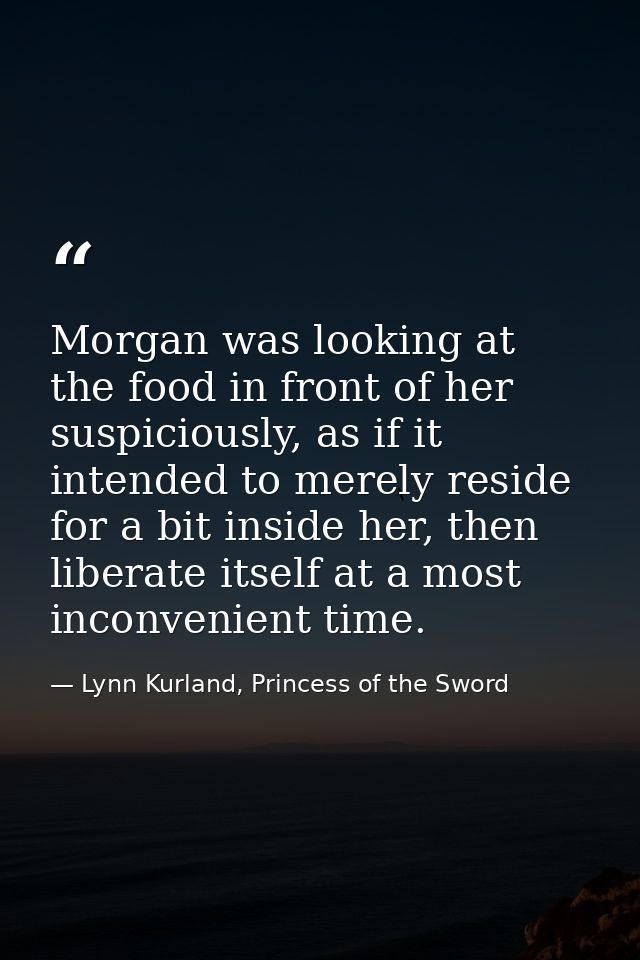Morgan was looking at the food in front of her suspiciously, as if it intended to merely reside for a bit inside her, th — Lynn Kurland, Princess of the Sword