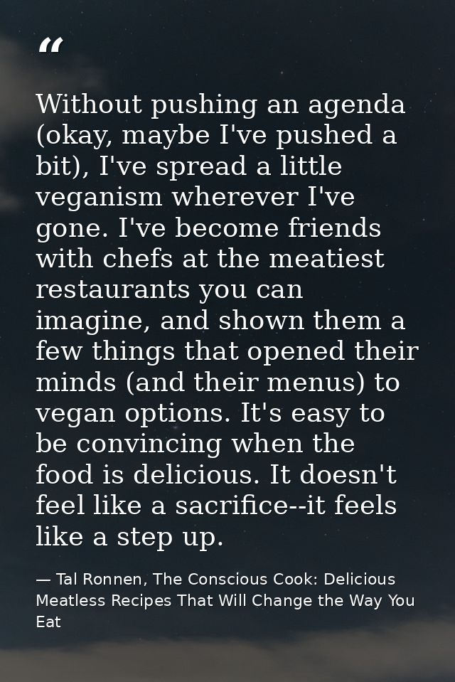 Without pushing an agenda (okay, maybe I've pushed a bit), I've spread a little veganism wherever I've gone. I've become — Tal Ronnen, The Conscious Cook: Delicious Meatless Recipes That Will Change the Way You Eat