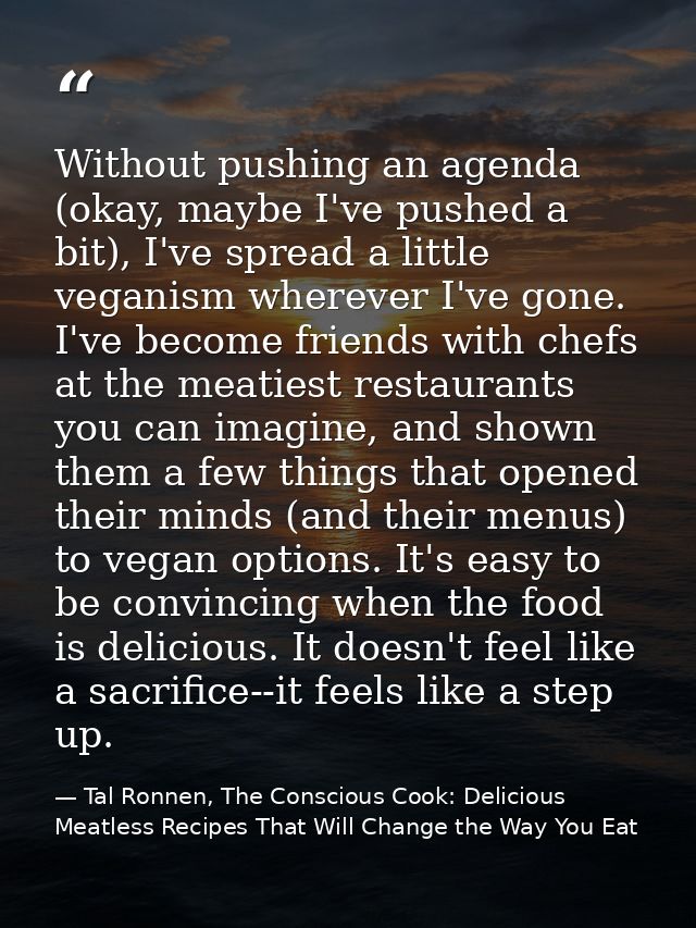 Without pushing an agenda (okay, maybe I've pushed a bit), I've spread a little veganism wherever I've gone. I've become — Tal Ronnen, The Conscious Cook: Delicious Meatless Recipes That Will Change the Way You Eat