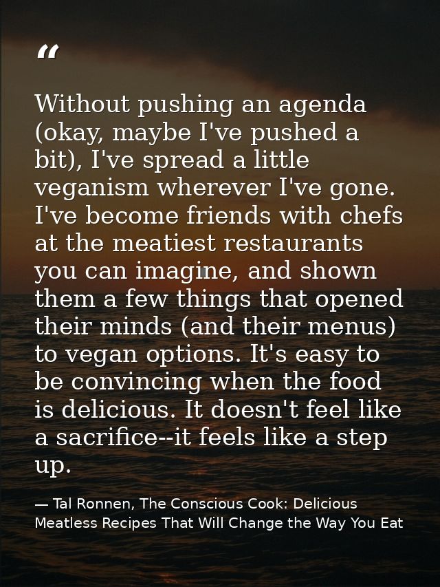 Without pushing an agenda (okay, maybe I've pushed a bit), I've spread a little veganism wherever I've gone. I've become — Tal Ronnen, The Conscious Cook: Delicious Meatless Recipes That Will Change the Way You Eat