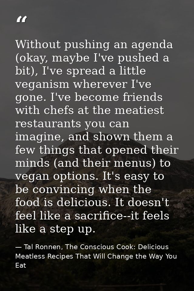 Without pushing an agenda (okay, maybe I've pushed a bit), I've spread a little veganism wherever I've gone. I've become — Tal Ronnen, The Conscious Cook: Delicious Meatless Recipes That Will Change the Way You Eat