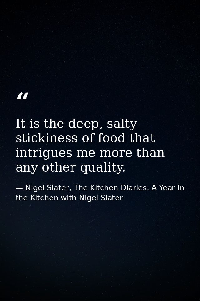 It is the deep, salty stickiness of food that intrigues me more than any other quality. — Nigel Slater, The Kitchen Diaries: A Year in the Kitchen with Nigel Slater