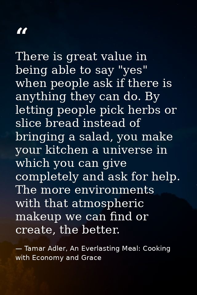 There is great value in being able to say "yes" when people ask if there is anything they can do. By letting people pick — Tamar Adler, An Everlasting Meal: Cooking with Economy and Grace