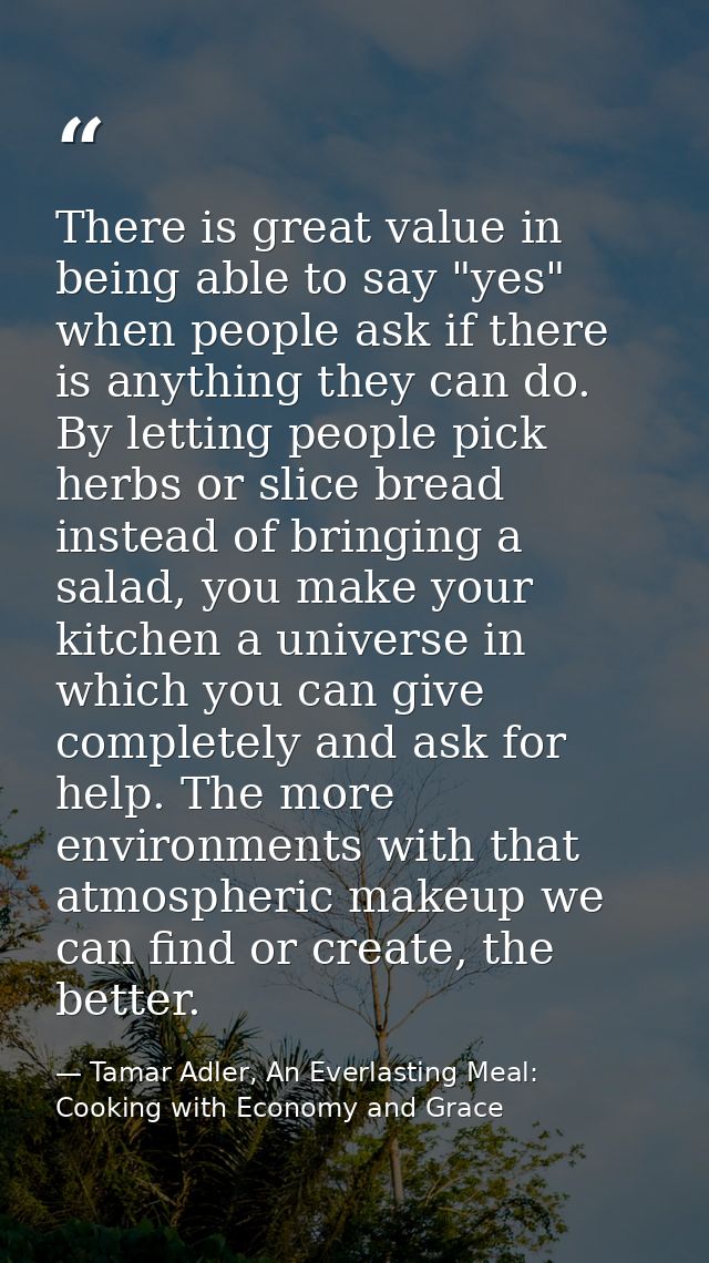 There is great value in being able to say "yes" when people ask if there is anything they can do. By letting people pick — Tamar Adler, An Everlasting Meal: Cooking with Economy and Grace