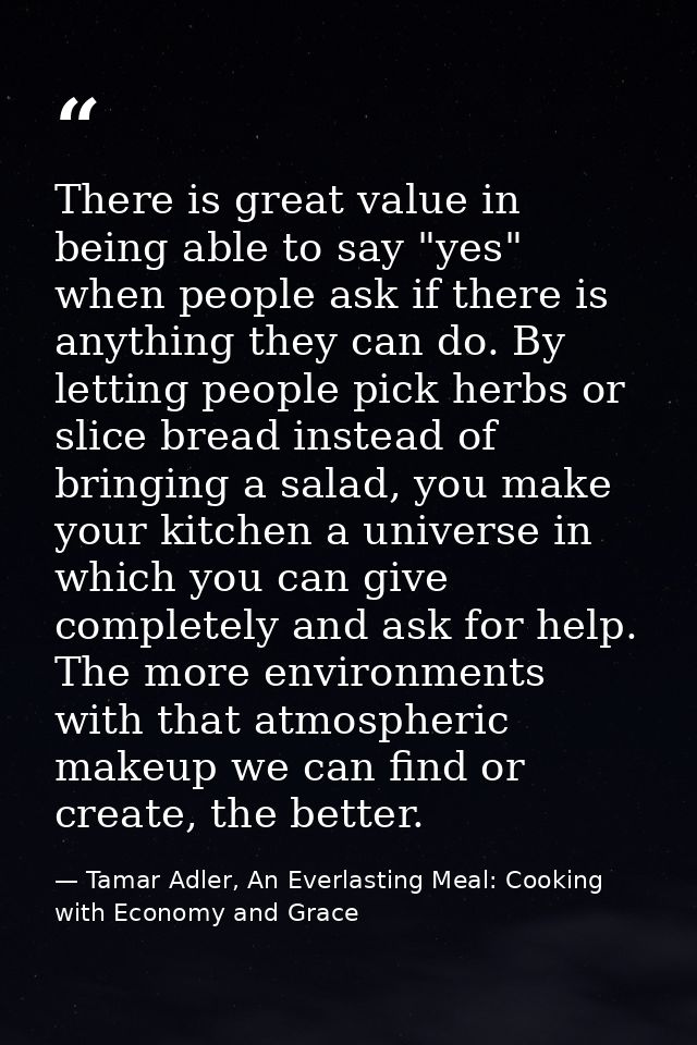 There is great value in being able to say "yes" when people ask if there is anything they can do. By letting people pick — Tamar Adler, An Everlasting Meal: Cooking with Economy and Grace